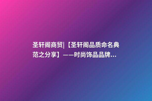 圣轩阁商贸|【圣轩阁品质命名典范之分享】——时尚饰品品牌 • 派仑-第1张-公司起名-玄机派